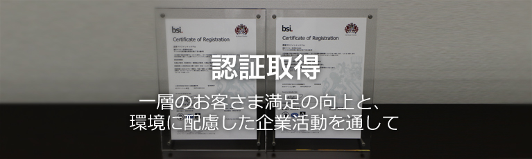 認証取得。一層のお客さま満足の向上と、環境に配慮した企業活動を通して