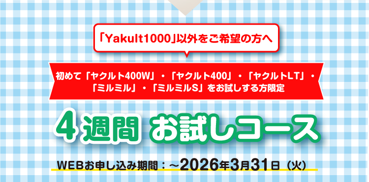 「Yakult1000」以外をご希望の方へ 初めて「ヤクルト400W」・「ヤクルト400」・「ヤクルト400LT」・「ミルミル」・「ミルミルS」をお試しする方限定 4週間 お試しコース お申し込み期間:ご好評につき~2026年1月4日(日)まで延長!