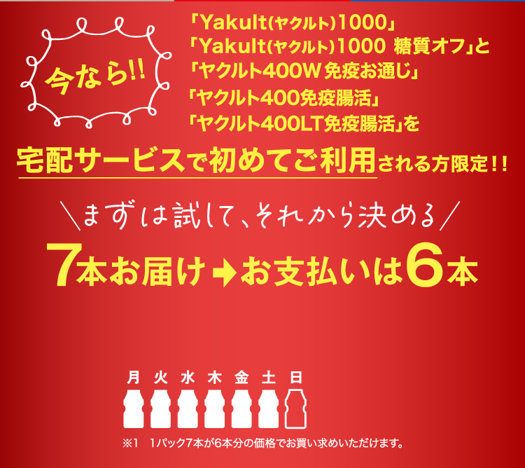 今なら 「Yakult(ヤクルト)1000」「Yakult(ヤクルト) 糖質オフ」と「ヤクルト400W免疫お通じ」「ヤクルト400免疫腸活」「ヤクルト400LT免疫腸活」を宅配サービスで初めてご利用される方限定!! 7本お届け→お支払いは6本